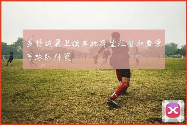 多特边翼卫扬库托有望租借加盟意甲球队科莫