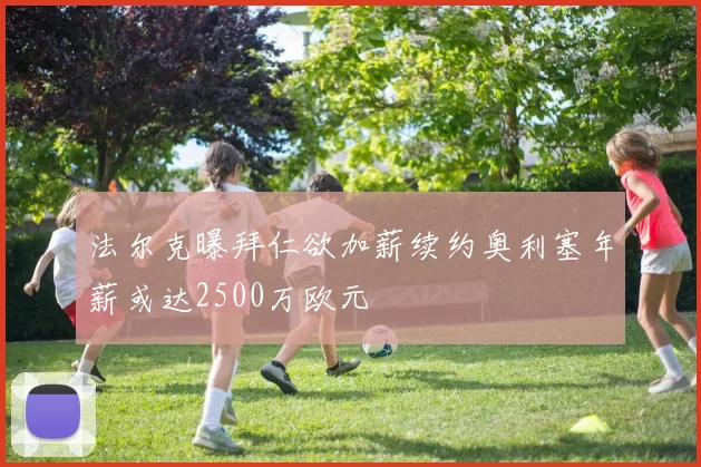 法尔克曝拜仁欲加薪续约奥利塞年薪或达2500万欧元