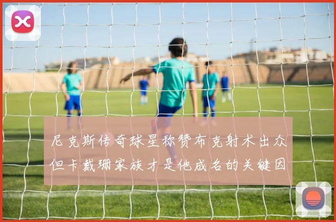 尼克斯传奇球星称赞布克射术出众但卡戴珊家族才是他成名的关键因素