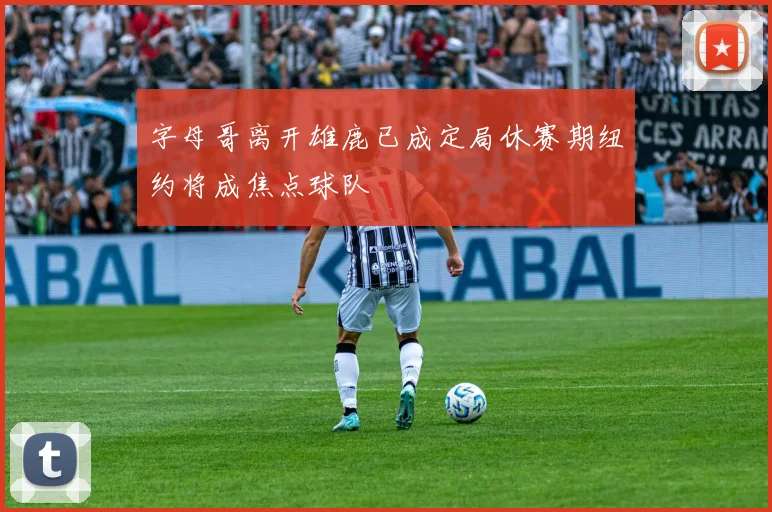 字母哥离开雄鹿已成定局休赛期纽约将成焦点球队