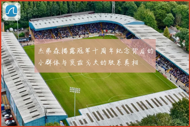 杰弗森揭露冠军十周年纪念背后的小群体与莫兹戈夫的联系真相
