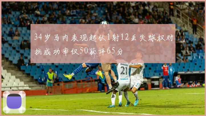 34岁马内表现起伏1射12丢失球权对抗成功率仅50获评65分