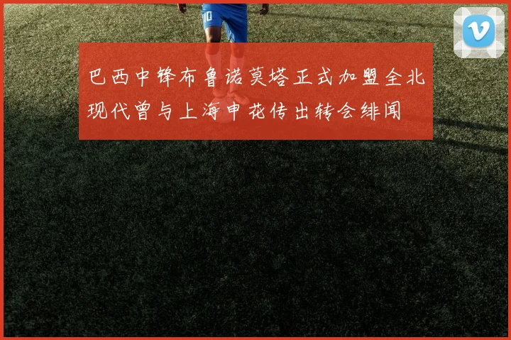 巴西中锋布鲁诺莫塔正式加盟全北现代曾与上海申花传出转会绯闻