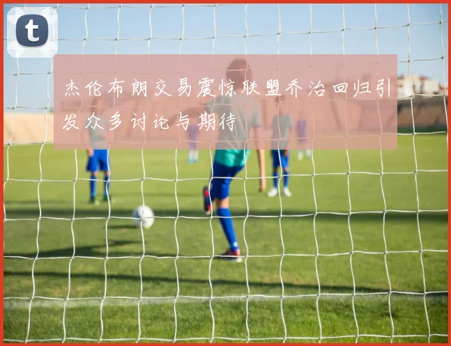 杰伦布朗交易震惊联盟乔治回归引发众多讨论与期待