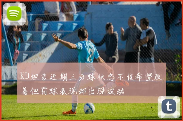 KD坦言近期三分球状态不佳希望改善但罚球表现却出现波动