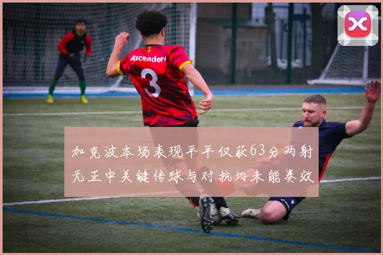 加克波本场表现平平仅获63分两射无正中关键传球与对抗均未能奏效