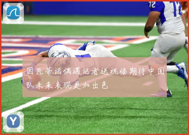 因凡蒂诺偶遇记者送祝福期待中国队未来表现更加出色