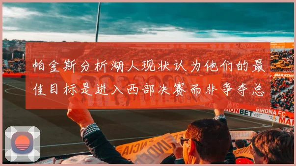 帕金斯分析湖人现状认为他们的最佳目标是进入西部决赛而非争夺总冠军