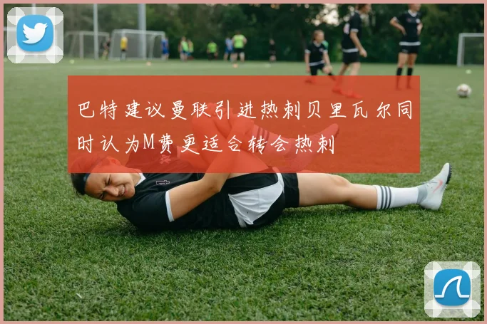 巴特建议曼联引进热刺贝里瓦尔同时认为M费更适合转会热刺