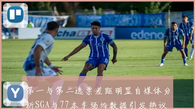 第一与第二选票差距明显自媒体分析SGA与77本季场均数据引发热议