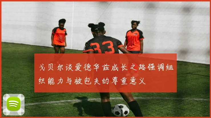 戈贝尔谈爱德华兹成长之路强调组织能力与被包夹的尊重意义