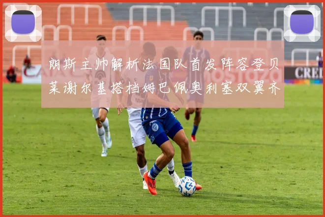 朗斯主帅解析法国队首发阵容登贝莱谢尔基搭档姆巴佩奥利塞双翼齐飞