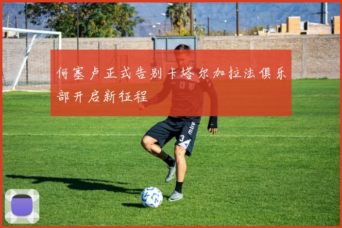 何塞卢正式告别卡塔尔加拉法俱乐部开启新征程
