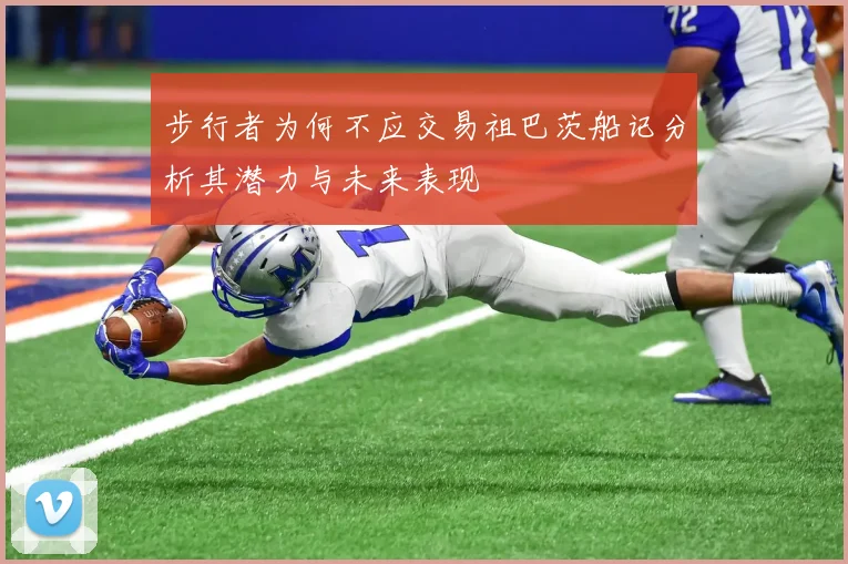 步行者为何不应交易祖巴茨船记分析其潜力与未来表现