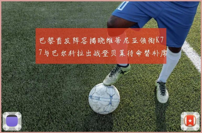 巴黎首发阵容揭晓维蒂尼亚领衔K77与巴尔科拉出战登贝莱待命替补席