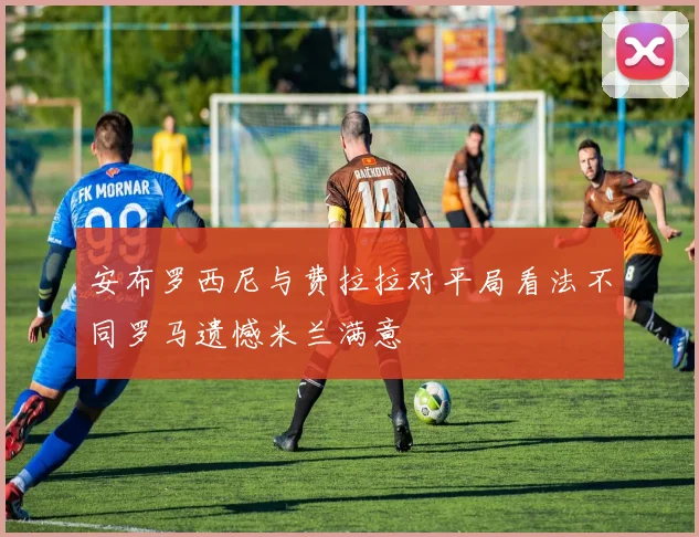 安布罗西尼与费拉拉对平局看法不同罗马遗憾米兰满意