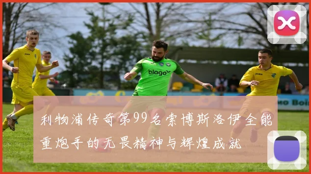 利物浦传奇第99名索博斯洛伊全能重炮手的无畏精神与辉煌成就