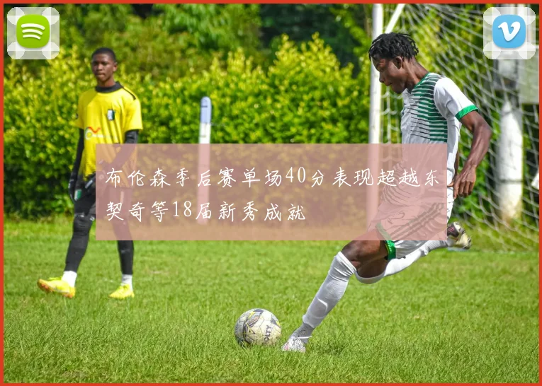 布伦森季后赛单场40分表现超越东契奇等18届新秀成就