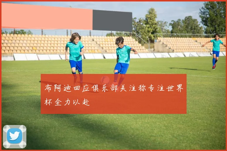 布阿迪回应俱乐部关注称专注世界杯全力以赴