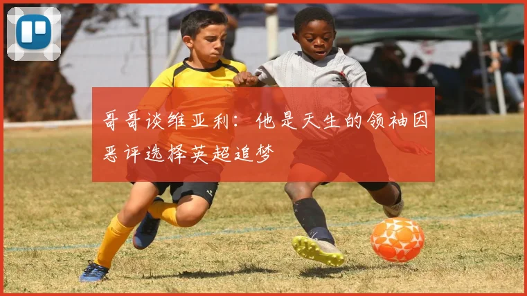 哥哥谈维亚利：他是天生的领袖因恶评选择英超追梦