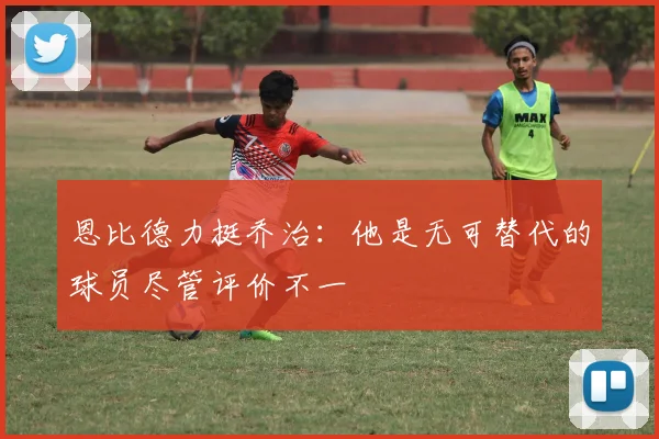 恩比德力挺乔治：他是无可替代的球员尽管评价不一