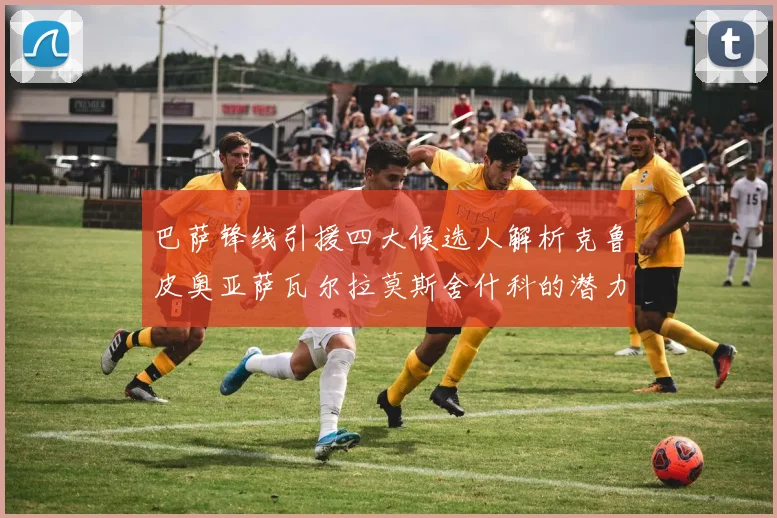 巴萨锋线引援四大候选人解析克鲁皮奥亚萨瓦尔拉莫斯舍什科的潜力与前景