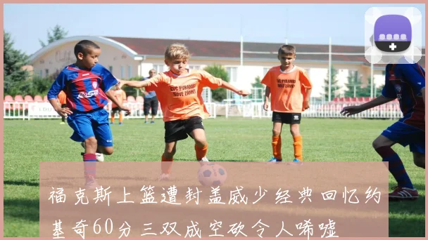 福克斯上篮遭封盖威少经典回忆约基奇60分三双成空砍令人唏嘘