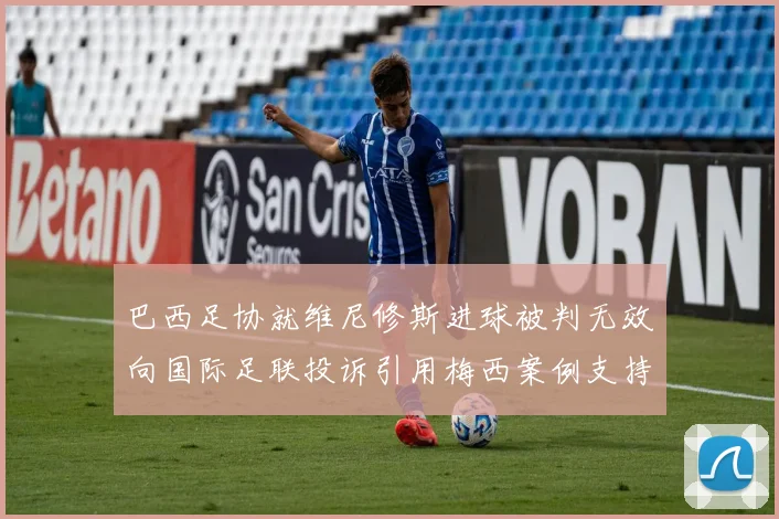 巴西足协就维尼修斯进球被判无效向国际足联投诉引用梅西案例支持