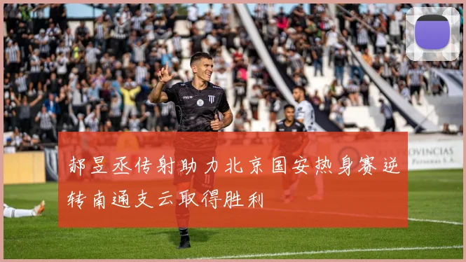 郝昱丞传射助力北京国安热身赛逆转南通支云取得胜利