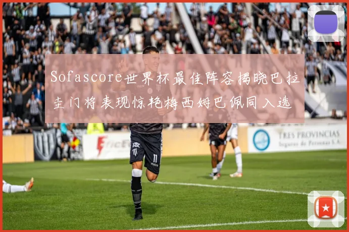 Sofascore世界杯最佳阵容揭晓巴拉圭门将表现惊艳梅西姆巴佩同入选