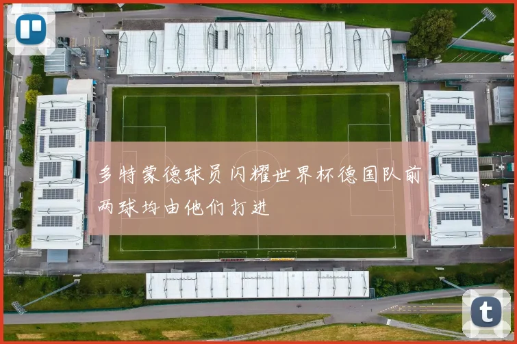 多特蒙德球员闪耀世界杯德国队前两球均由他们打进